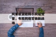阿里巨资收购小网站流量,布局网络营销新战场 阿里巨资收购小网站流量,布局网络营销新战场