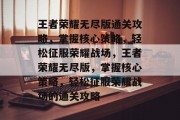 王者荣耀无尽版通关攻略,掌握核心策略,轻松征服荣耀战场,王者荣耀无尽版,掌握核心策略,轻松征服荣耀战场的通关攻略 王者荣耀无尽版通关攻略,掌握核心策略,轻松征服荣耀战场,王者荣耀无尽版,掌握核心策略,轻松征服荣耀战场的通关攻略