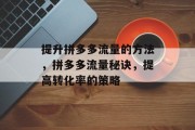 提升拼多多流量的方法，拼多多流量秘诀，提高转化率的策略