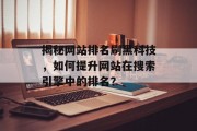 揭秘网站排名刷黑科技,如何提升网站在搜索引擎中的排名? 揭秘网站排名刷黑科技,如何提升网站在搜索引擎中的排名?