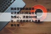 网络营销的新趋势——以济南SEO网站优化为核心，济南SEO优化，打造网络红人流量新引擎