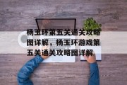 杨玉环第五关通关攻略图详解,杨玉环游戏第五关通关攻略图详解 杨玉环第五关通关攻略图详解,杨玉环游戏第五关通关攻略图详解