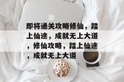 即将通关攻略修仙,踏上仙途,成就无上大道,修仙攻略,踏上仙途,成就无上大道 即将通关攻略修仙,踏上仙途,成就无上大道,修仙攻略,踏上仙途,成就无上大道