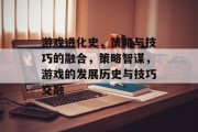 游戏进化史,策略与技巧的融合,策略智谋,游戏的发展历史与技巧交融 游戏进化史,策略与技巧的融合,策略智谋,游戏的发展历史与技巧交融
