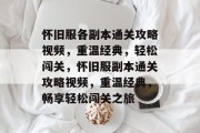 怀旧服各副本通关攻略视频，重温经典，轻松闯关，怀旧服副本通关攻略视频，重温经典，畅享轻松闯关之旅