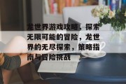 龙世界游戏攻略,探索无限可能的冒险,龙世界的无尽探索,策略指南与冒险挑战 龙世界游戏攻略,探索无限可能的冒险,龙世界的无尽探索,策略指南与冒险挑战
