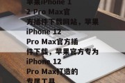 苹果iPhone 12 Pro Max官方插件下载网站,苹果iPhone 12 Pro Max官方插件下载,苹果官方专为iPhone 12 Pro Max打造的专属工具 苹果iPhone 12 Pro Max官方插件下载网站,苹果iPhone 12 Pro Max官方插件下载,苹果官方专为iPhone 12 Pro Max打造的专属工具