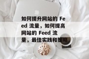 如何提升网站的 Feed 流量，如何提高网站的 Feed 流量，最佳实践和策略