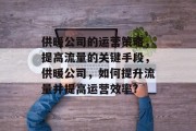供暖公司的运营策略,提高流量的关键手段,供暖公司,如何提升流量并提高运营效率? 供暖公司的运营策略,提高流量的关键手段,供暖公司,如何提升流量并提高运营效率?