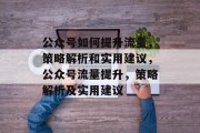 公众号如何提升流量,策略解析和实用建议,公众号流量提升,策略解析及实用建议 公众号如何提升流量,策略解析和实用建议,公众号流量提升,策略解析及实用建议