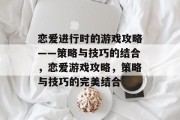 恋爱进行时的游戏攻略——策略与技巧的结合，恋爱游戏攻略，策略与技巧的完美结合