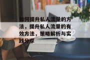 如何提升私人流量的方法,提升私人流量的有效方法,策略解析与实践分享 如何提升私人流量的方法,提升私人流量的有效方法,策略解析与实践分享