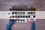 商场如何提升店铺流量,策略与方法,购物中心如何提高销售额,策略和方法分析 商场如何提升店铺流量,策略与方法,购物中心如何提高销售额,策略和方法分析