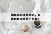 揭秘肉鸡流量网站,如何利用网络黑产牟利? 揭秘肉鸡流量网站,如何利用网络黑产牟利?