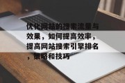 优化网站的搜索流量与效果,如何提高效率,提高网站搜索引擎排名,策略和技巧 优化网站的搜索流量与效果,如何提高效率,提高网站搜索引擎排名,策略和技巧