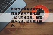 如何优化网站流量以获得更多的用户和收益?,优化网站流量,提高用户体验,吸引更多用户。 如何优化网站流量以获得更多的用户和收益?,优化网站流量,提高用户体验,吸引更多用户。