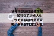 快吧内部游戏通关攻略——解锁你的游戏人生,快吧内部游戏通关攻略,解锁你的游戏人生 快吧内部游戏通关攻略——解锁你的游戏人生,快吧内部游戏通关攻略,解锁你的游戏人生
