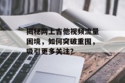 揭秘网上吉他视频流量困境,如何突破重围,吸引更多关注? 揭秘网上吉他视频流量困境,如何突破重围,吸引更多关注?