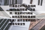 打造自己的个人在线网站——如何搭建一个高效、安全的VPS网站，如何选择和配置虚拟主机？提升自建网站的效率与安全性