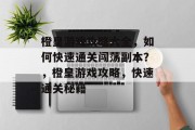 橙皇游戏攻略大全,如何快速通关闯荡副本?,橙皇游戏攻略,快速通关秘籍 橙皇游戏攻略大全,如何快速通关闯荡副本?,橙皇游戏攻略,快速通关秘籍