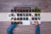 提升产品销售流量的方法,策略与实践,提升产品销售流量,策略与实践指南