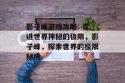 影子峰游戏攻略: 走进世界神秘的极限,影子峰,探索世界的极限秘境 影子峰游戏攻略: 走进世界神秘的极限,影子峰,探索世界的极限秘境