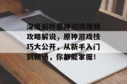 深度解析原神游戏视频攻略解说,原神游戏技巧大公开,从新手入门到精通,你都能掌握! 深度解析原神游戏视频攻略解说,原神游戏技巧大公开,从新手入门到精通,你都能掌握!