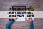 流量平稳期如何提升,流量平稳期运营攻略,提高用户粘性,从细节做起 流量平稳期如何提升,流量平稳期运营攻略,提高用户粘性,从细节做起