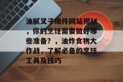 油腻叉子插件网站揭秘,你的烹饪需要做好哪些准备?,油炸食物大作战,了解必备的烹饪工具及技巧 油腻叉子插件网站揭秘,你的烹饪需要做好哪些准备?,油炸食物大作战,了解必备的烹饪工具及技巧