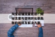 淘宝店铺流量低迷?揭秘流量与咨询转化率失衡的困境及解决方案 淘宝店铺流量低迷?揭秘流量与咨询转化率失衡的困境及解决方案