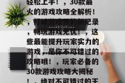 30道门小游戏攻略,30款经典游戏攻略全解析!,玩家必看30款游戏攻略大全!,每日一题游戏指南,让你轻松掌握技巧!,找到适合自己的游戏策略,轻松上手!,30款最火的游戏攻略全解析!,打破游戏界的新纪录,畅玩游戏无忧!,这些最能提升玩家实力的游戏,是你不可错过的攻略哦!,玩家必备的30款游戏攻略大揭秘!,绝对不可错过的王者荣耀攻略指南!,10. 30款各具特色的桌游攻略!,11. 让电子游戏从学习变成了娱乐吧!,12. 介绍10款最热门的10款游戏。 30道门小游戏攻略,30款经典游戏攻略全解析!,玩家必看30款游戏攻略大全!,每日一题游戏指南,让你轻松掌握技巧!,找到适合自己的游戏策略,轻松上手!,30款最火的游戏攻略全解析!,打破游戏界的新纪录,畅玩游戏无忧!,这些最能提升玩家实力的游戏,是你不可错过的攻略哦!,玩家必备的30款游戏攻略大揭秘!,绝对不可错过的王者荣耀攻略指南!,10. 30款各具特色的桌游攻略!,11. 让电子游戏从学习变成了娱乐吧!,12. 介绍10款最热门的10款游戏。