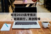 旺苍2019高考情况,砥砺前行,再创辉煌 旺苍2019高考情况,砥砺前行,再创辉煌