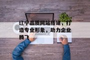 辽宁品质网站搭建,打造专业形象,助力企业腾飞 辽宁品质网站搭建,打造专业形象,助力企业腾飞