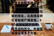 SEO（搜索引擎优化）是互联网营销中的一项重要技术，它帮助你提升你的网站在搜索引擎的排名，从而提高转化率和用户满意度。SEO包括关键字选择、网页结构优化、外部链接建设等多个方面。，关键词选择
