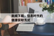 新闻下载,信息时代的便捷获取方式 新闻下载,信息时代的便捷获取方式