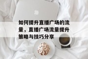如何提升直播广场的流量，直播广场流量提升策略与技巧分享