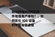 如何利用iOS网站插件增强用户体验?,如何优化 iOS 设备的页面加载速度 如何利用iOS网站插件增强用户体验?,如何优化 iOS 设备的页面加载速度