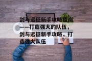 剑与远征新手攻略指南——打造强大的队伍,剑与远征新手攻略,打造强大队伍 剑与远征新手攻略指南——打造强大的队伍,剑与远征新手攻略,打造强大队伍