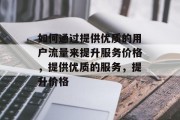 如何通过提供优质的用户流量来提升服务价格,提供优质的服务,提升价格
