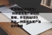 外包网站SEO优化: 持续提高用户体验的策略,外包网站SEO优化,持续提升用户体验的策略 外包网站SEO优化: 持续提高用户体验的策略,外包网站SEO优化,持续提升用户体验的策略