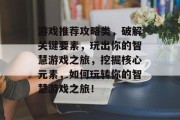 游戏推荐攻略类,破解关键要素,玩出你的智慧游戏之旅,挖掘核心元素,如何玩转你的智慧游戏之旅! 游戏推荐攻略类,破解关键要素,玩出你的智慧游戏之旅,挖掘核心元素,如何玩转你的智慧游戏之旅!