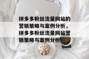 拼多多粉丝流量网站的营销策略与案例分析,拼多多粉丝流量网站营销策略与案例分析 拼多多粉丝流量网站的营销策略与案例分析,拼多多粉丝流量网站营销策略与案例分析