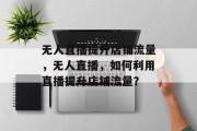 无人直播提升店铺流量,无人直播,如何利用直播提升店铺流量? 无人直播提升店铺流量,无人直播,如何利用直播提升店铺流量?