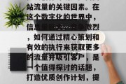 优质创作计划是提高网站流量的关键因素。在这个数字化的世界中，信息量巨大，竞争激烈，如何通过精心策划和有效的执行来获取更多的流量并吸引客户，是一个值得探讨的话题，打造优质创作计划，提升网站流量的秘密武器