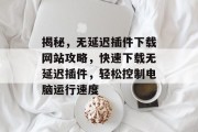 揭秘,无延迟插件下载网站攻略,快速下载无延迟插件,轻松控制电脑运行速度 揭秘,无延迟插件下载网站攻略,快速下载无延迟插件,轻松控制电脑运行速度