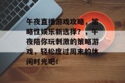 午夜直播游戏攻略,策略性娱乐新选择?,午夜陪你玩刺激的策略游戏,轻松度过周末的休闲时光吧! 午夜直播游戏攻略,策略性娱乐新选择?,午夜陪你玩刺激的策略游戏,轻松度过周末的休闲时光吧!