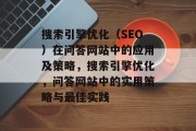 搜索引擎优化(SEO)在问答网站中的应用及策略,搜索引擎优化,问答网站中的实用策略与最佳实践 搜索引擎优化(SEO)在问答网站中的应用及策略,搜索引擎优化,问答网站中的实用策略与最佳实践