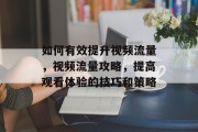 如何有效提升视频流量,视频流量攻略,提高观看体验的技巧和策略 如何有效提升视频流量,视频流量攻略,提高观看体验的技巧和策略