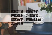 优化外包,提高效率、降低成本,外包运营,提高效率,降低成本的高效选择 优化外包,提高效率、降低成本,外包运营,提高效率,降低成本的高效选择