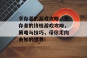 幸存者的游戏攻略,生存者的终极游戏攻略,策略与技巧,带你走向未知的世界! 幸存者的游戏攻略,生存者的终极游戏攻略,策略与技巧,带你走向未知的世界!